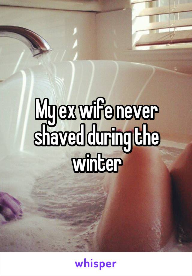 My ex wife never shaved during the winter
