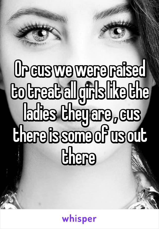 Or cus we were raised to treat all girls like the  ladies  they are , cus there is some of us out there 