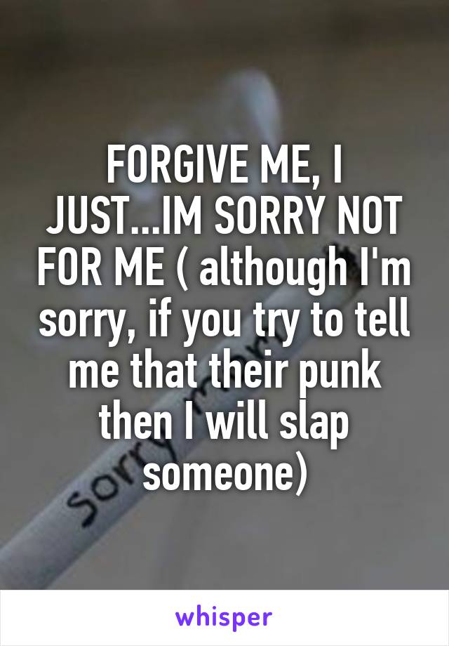 FORGIVE ME, I JUST...IM SORRY NOT FOR ME ( although I'm sorry, if you try to tell me that their punk then I will slap someone)