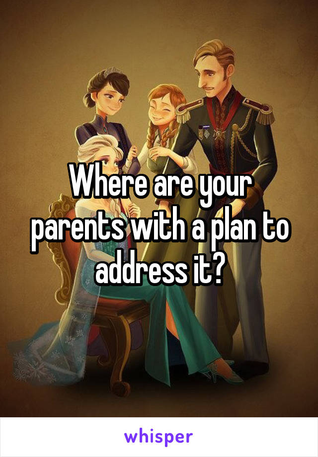 Where are your parents with a plan to address it?