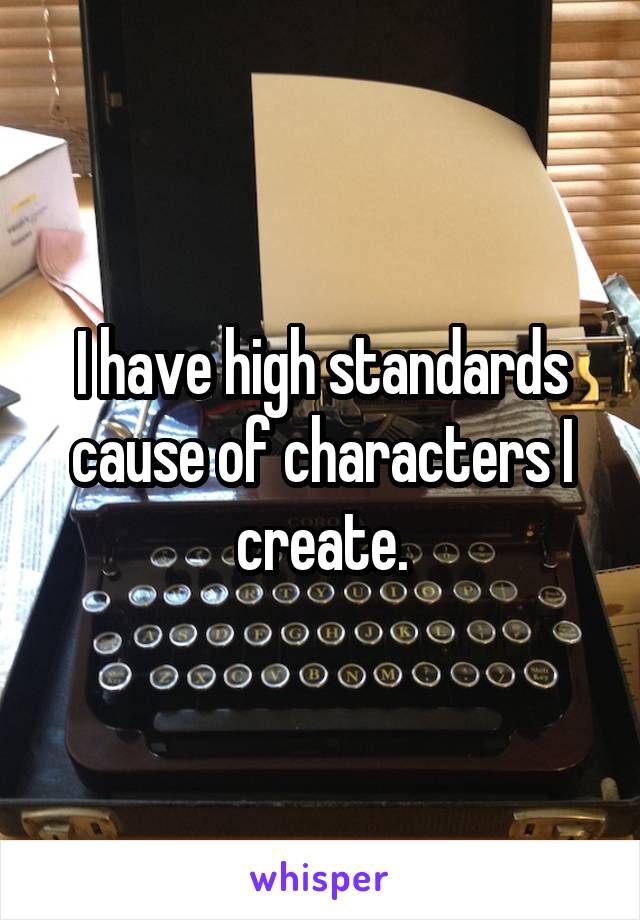 I have high standards cause of characters I create.