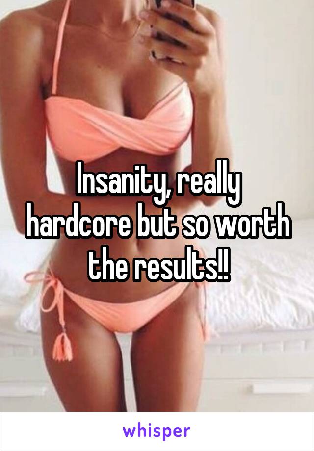 Insanity, really hardcore but so worth the results!!