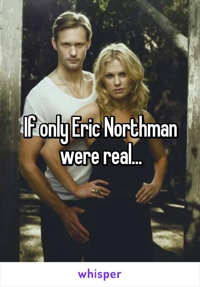 If only Eric Northman were real...