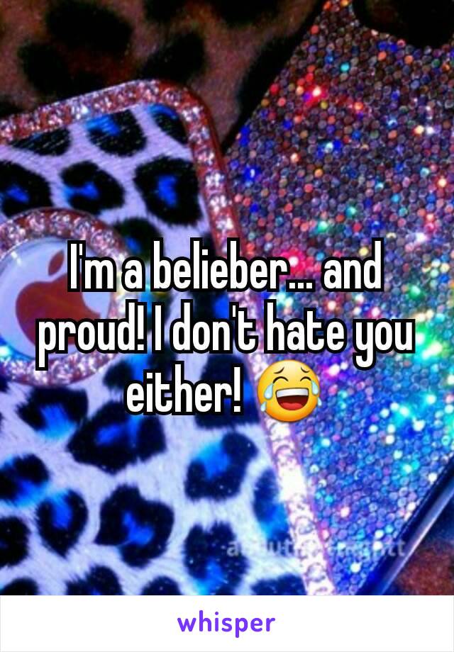 I'm a belieber... and proud! I don't hate you either! 😂