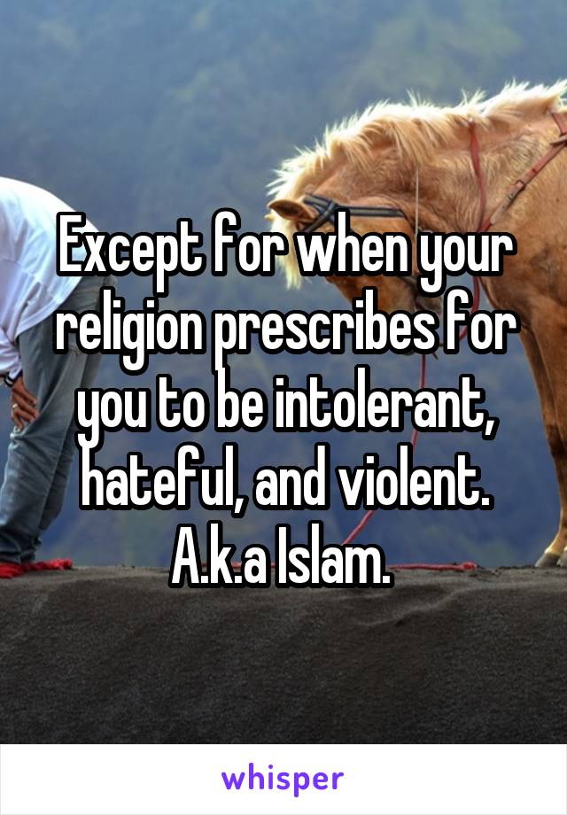 Except for when your religion prescribes for you to be intolerant, hateful, and violent. A.k.a Islam. 