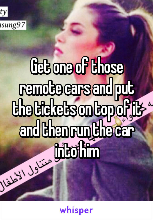 Get one of those remote cars and put the tickets on top of it and then run the car into him