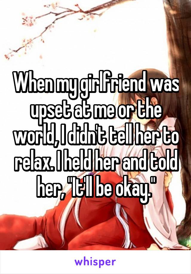 When my girlfriend was upset at me or the world, I didn't tell her to relax. I held her and told her, "It'll be okay."