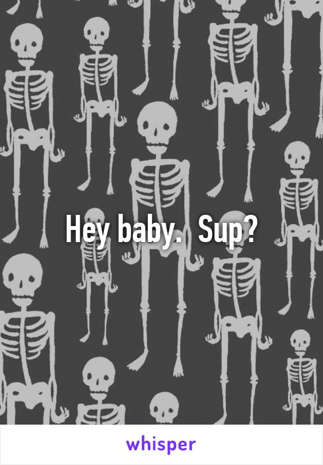 Hey baby.  Sup?