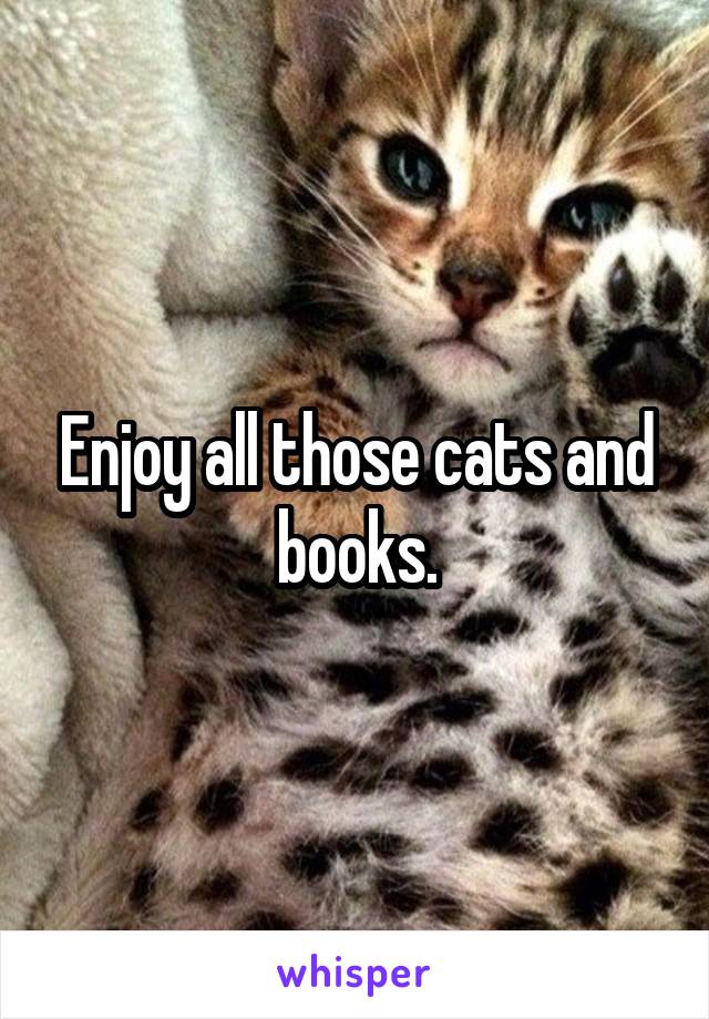 Enjoy all those cats and books.