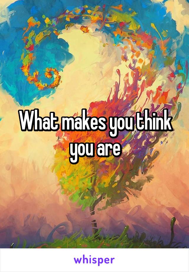 What makes you think you are