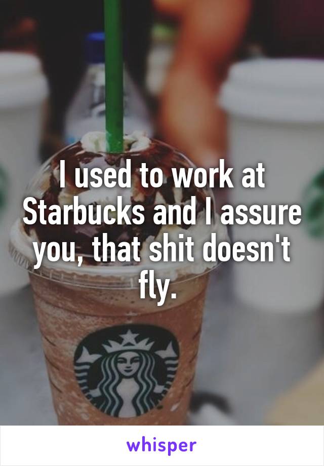 I used to work at Starbucks and I assure you, that shit doesn't fly. 