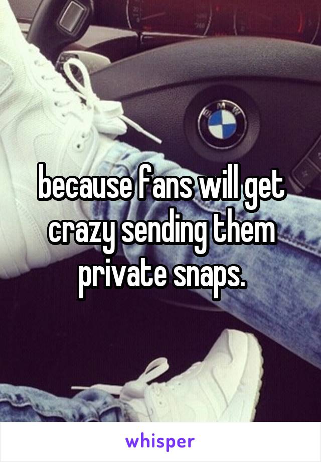 because fans will get crazy sending them private snaps.