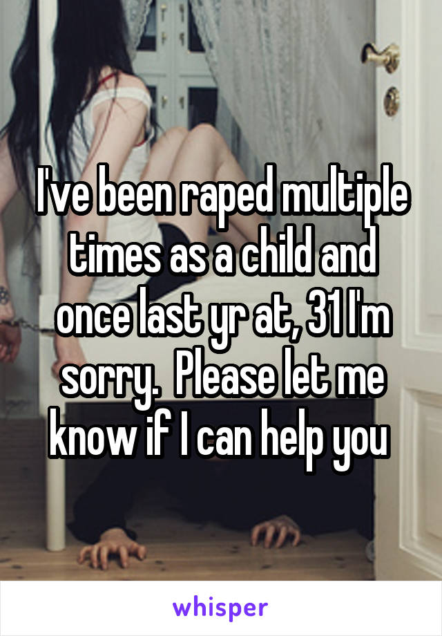 I've been raped multiple times as a child and once last yr at, 31 I'm sorry.  Please let me know if I can help you 