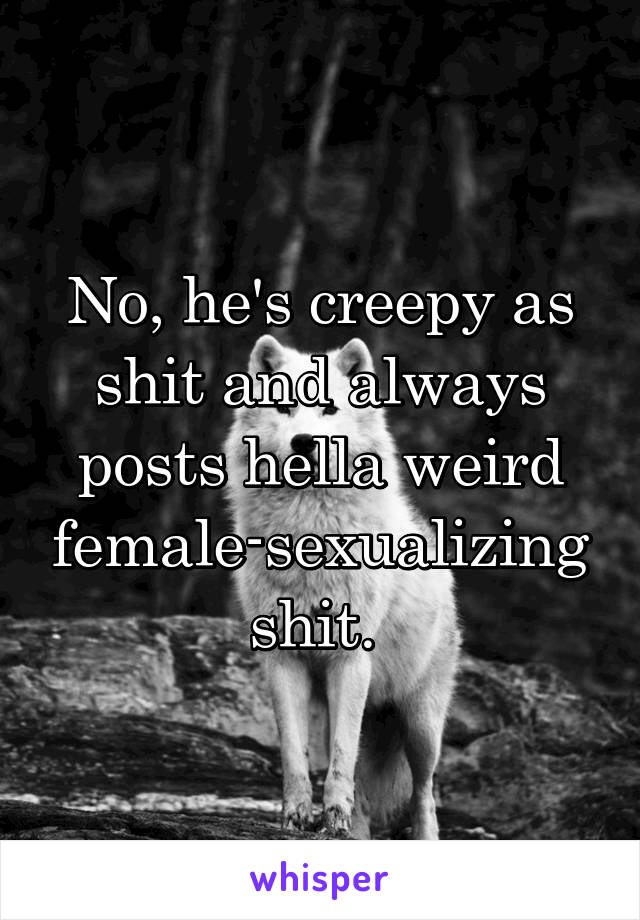 No, he's creepy as shit and always posts hella weird female-sexualizing shit. 