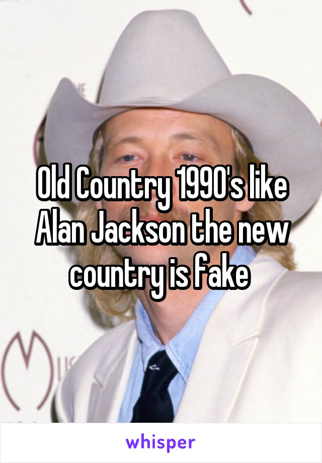 Old Country 1990's like Alan Jackson the new country is fake 