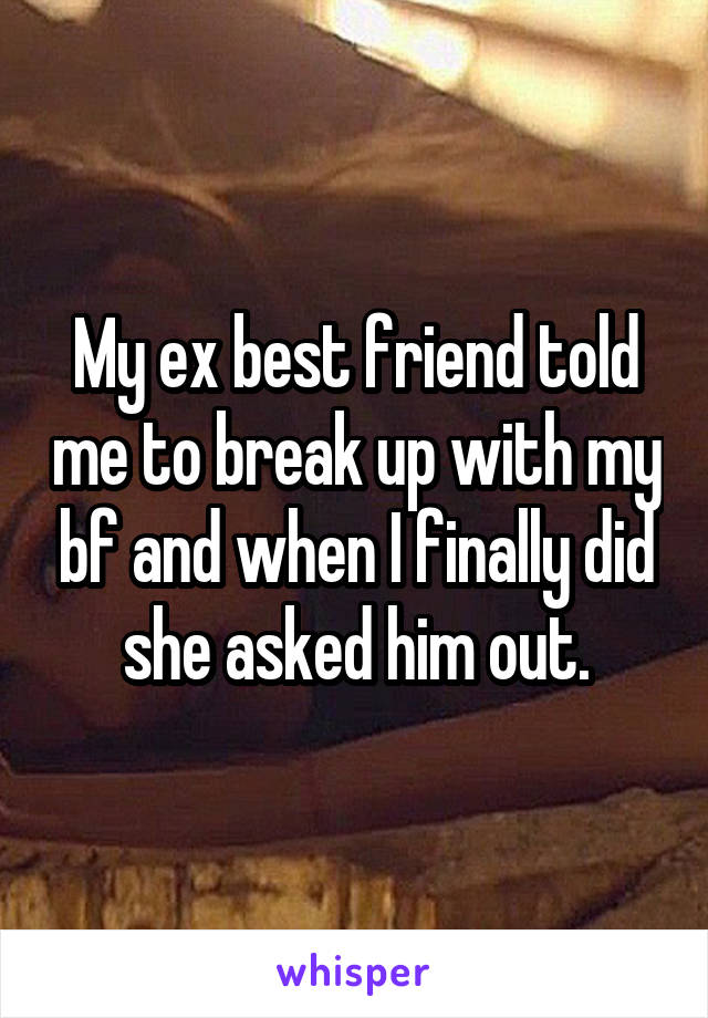 My ex best friend told me to break up with my bf and when I finally did she asked him out.