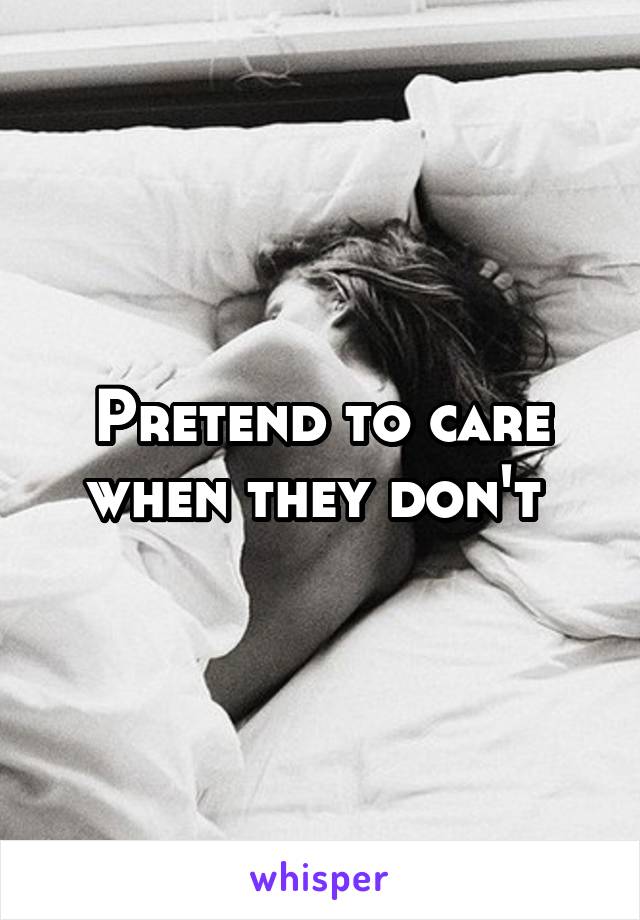 Pretend to care when they don't 