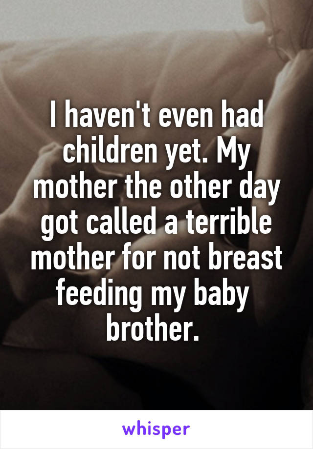 I haven't even had children yet. My mother the other day got called a terrible mother for not breast feeding my baby  brother. 