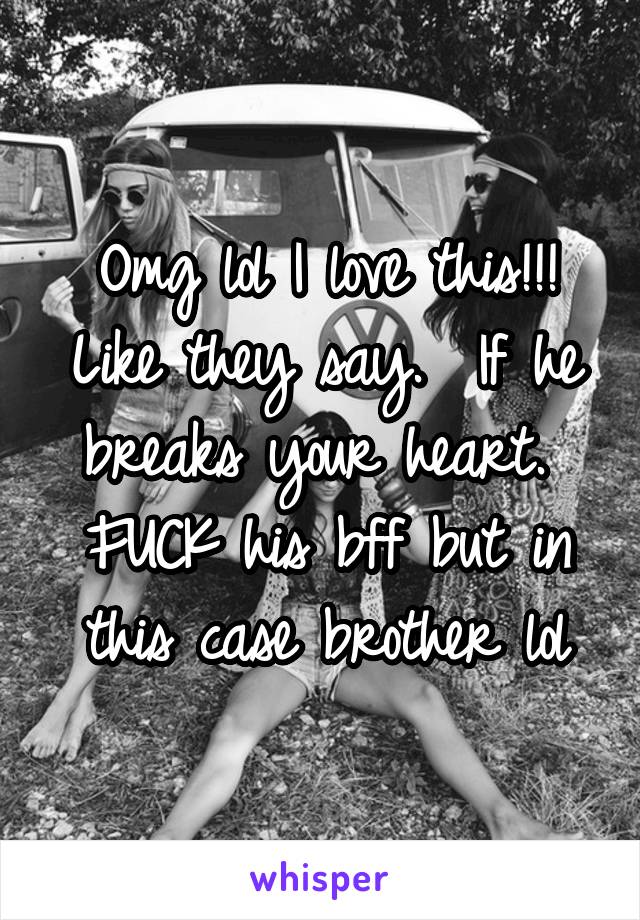 Omg lol I love this!!! Like they say.  If he breaks your heart. 
FUCK his bff but in this case brother lol