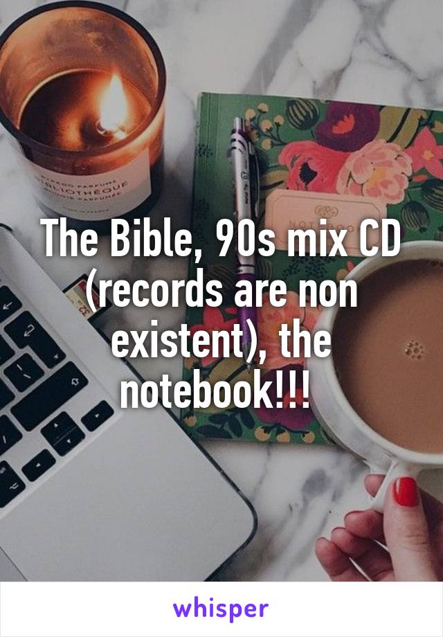 The Bible, 90s mix CD (records are non existent), the notebook!!! 