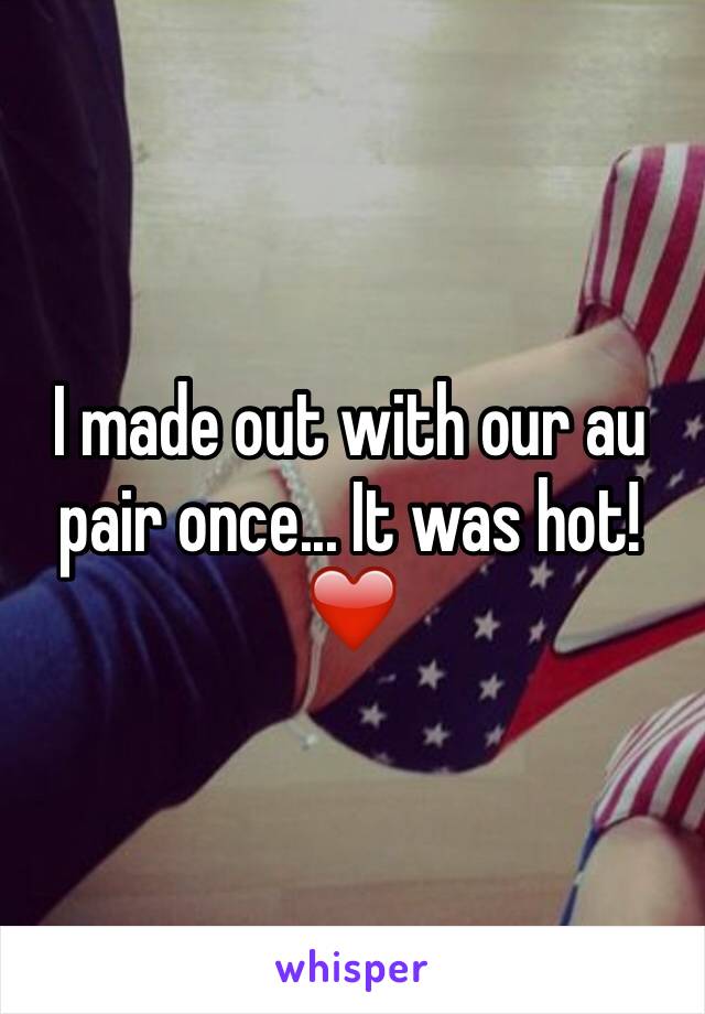 I made out with our au pair once... It was hot! ❤️