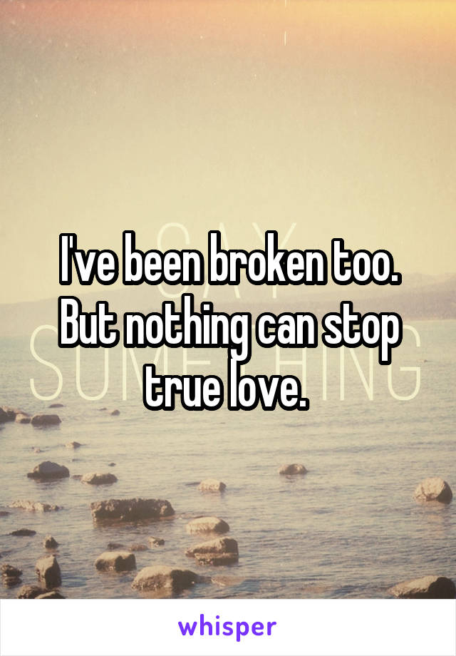 I've been broken too. But nothing can stop true love. 