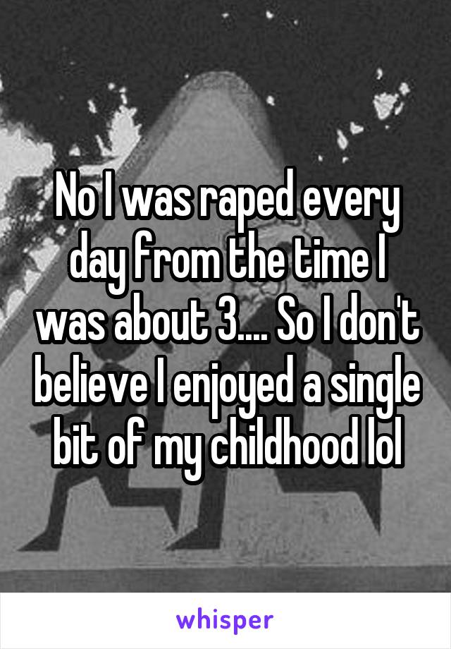 No I was raped every day from the time I was about 3.... So I don't believe I enjoyed a single bit of my childhood lol