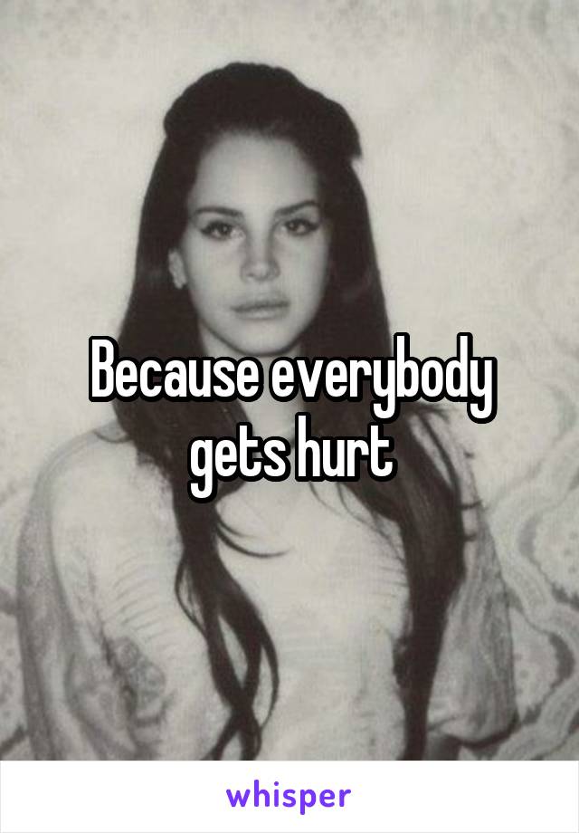 Because everybody gets hurt