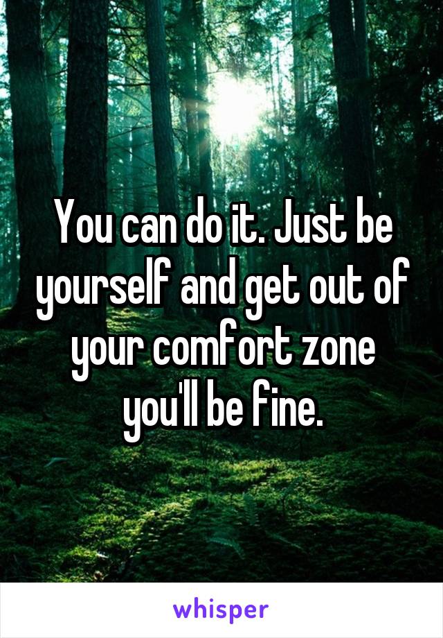 You can do it. Just be yourself and get out of your comfort zone you'll be fine.