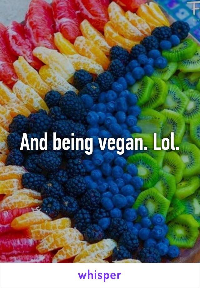 And being vegan. Lol.