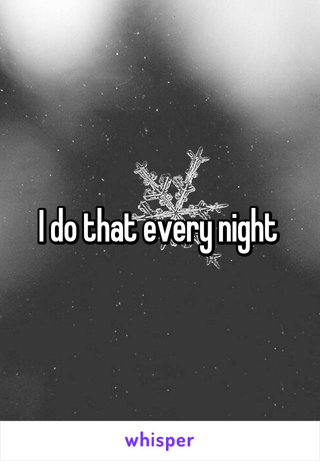 I do that every night 