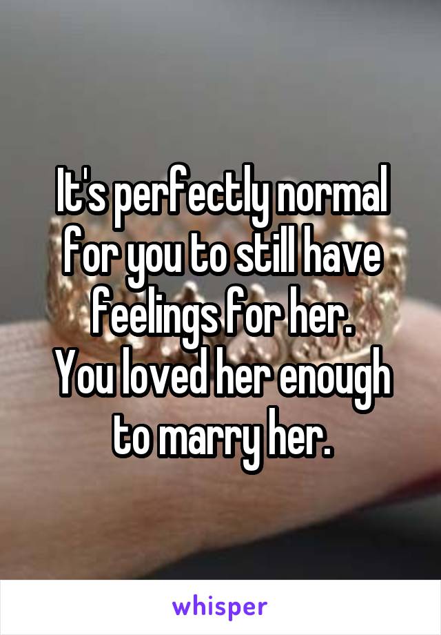 It's perfectly normal for you to still have feelings for her.
You loved her enough to marry her.