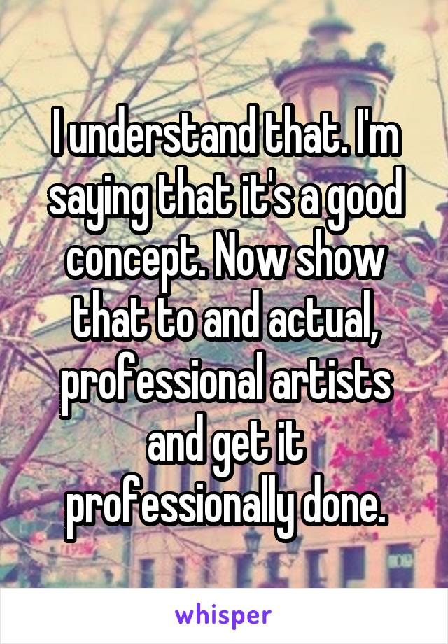 I understand that. I'm saying that it's a good concept. Now show that to and actual, professional artists and get it professionally done.