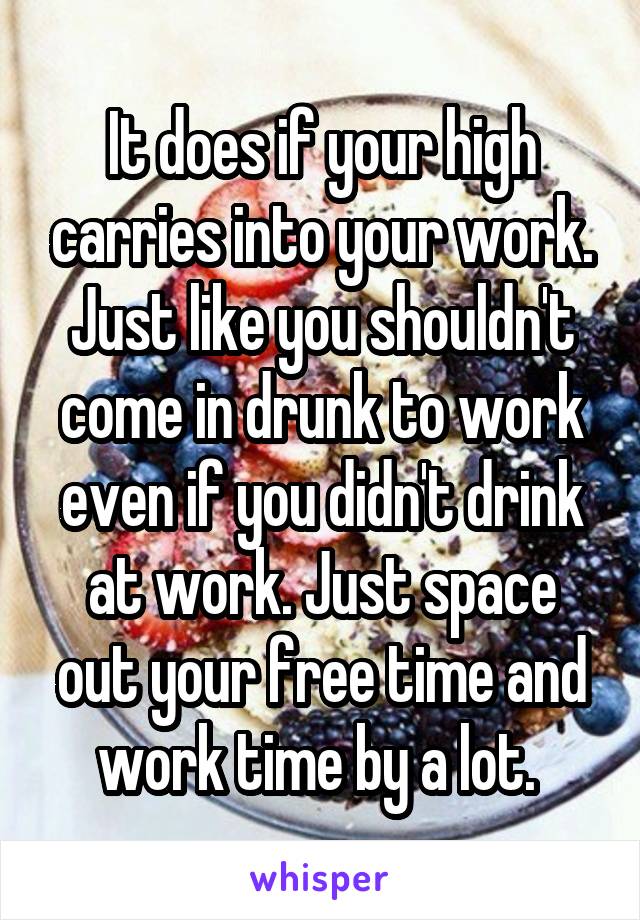 It does if your high carries into your work. Just like you shouldn't come in drunk to work even if you didn't drink at work. Just space out your free time and work time by a lot. 