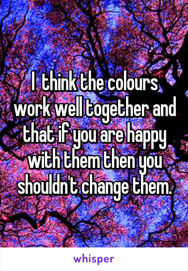 I  think the colours work well together and that if you are happy with them then you shouldn't change them.