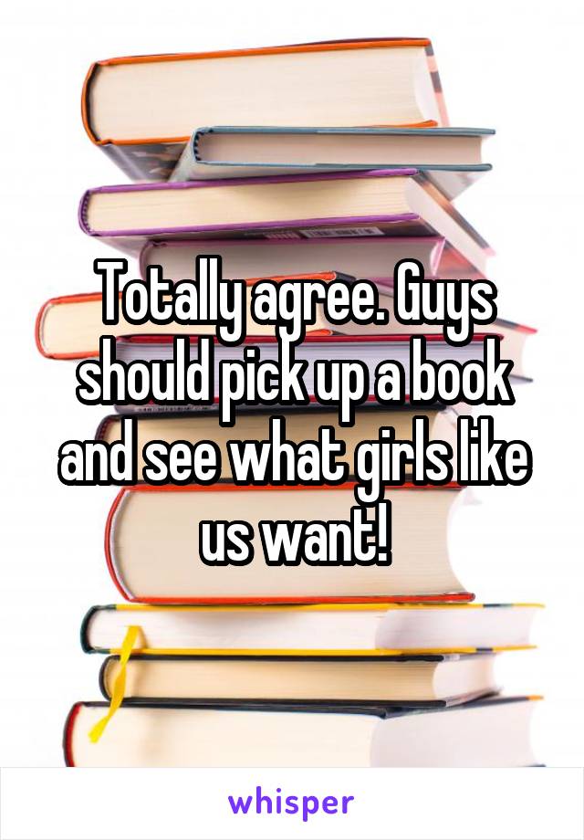 Totally agree. Guys should pick up a book and see what girls like us want!