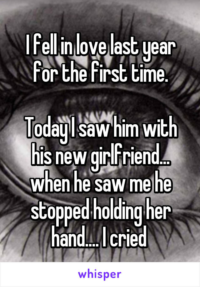 I fell in love last year for the first time.

Today I saw him with his new girlfriend... when he saw me he stopped holding her hand.... I cried 