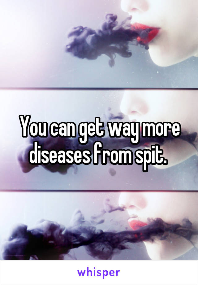 You can get way more diseases from spit. 