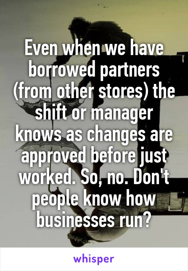 Even when we have borrowed partners (from other stores) the shift or manager knows as changes are approved before just worked. So, no. Don't people know how businesses run?