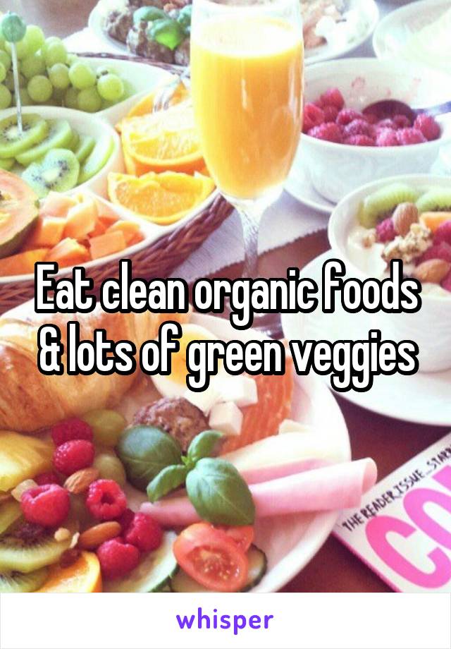 Eat clean organic foods & lots of green veggies
