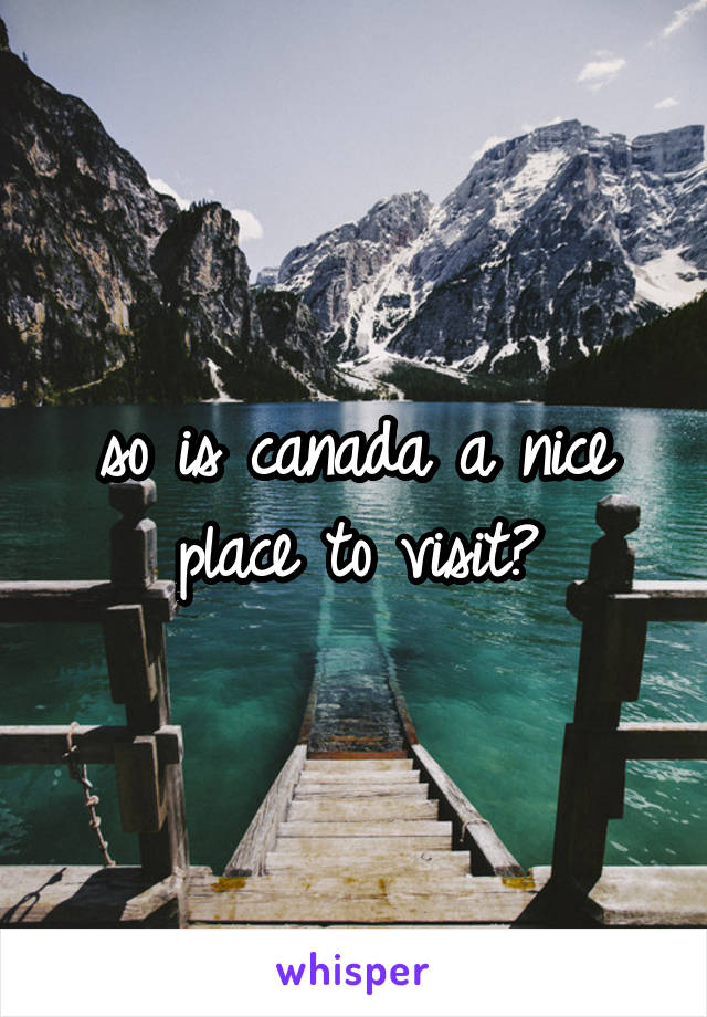 so is canada a nice place to visit?