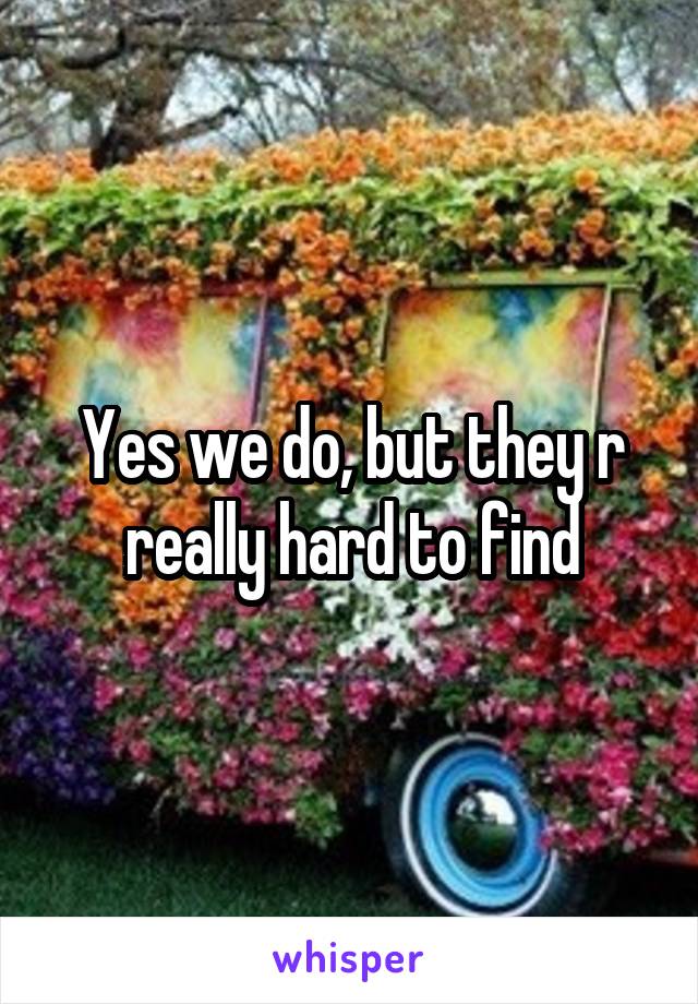 Yes we do, but they r really hard to find