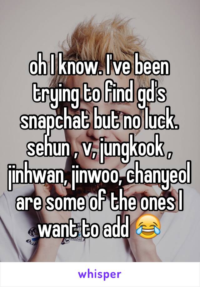 oh I know. I've been trying to find gd's snapchat but no luck. 
sehun , v, jungkook , jinhwan, jinwoo, chanyeol  are some of the ones I want to add 😂