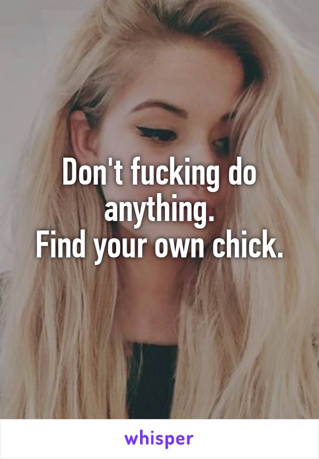 Don't fucking do anything.
Find your own chick.
