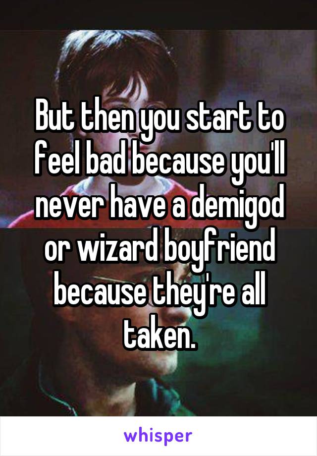 But then you start to feel bad because you'll never have a demigod or wizard boyfriend because they're all taken.