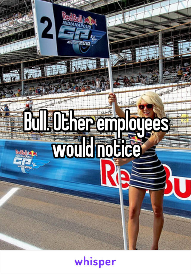 Bull. Other employees would notice