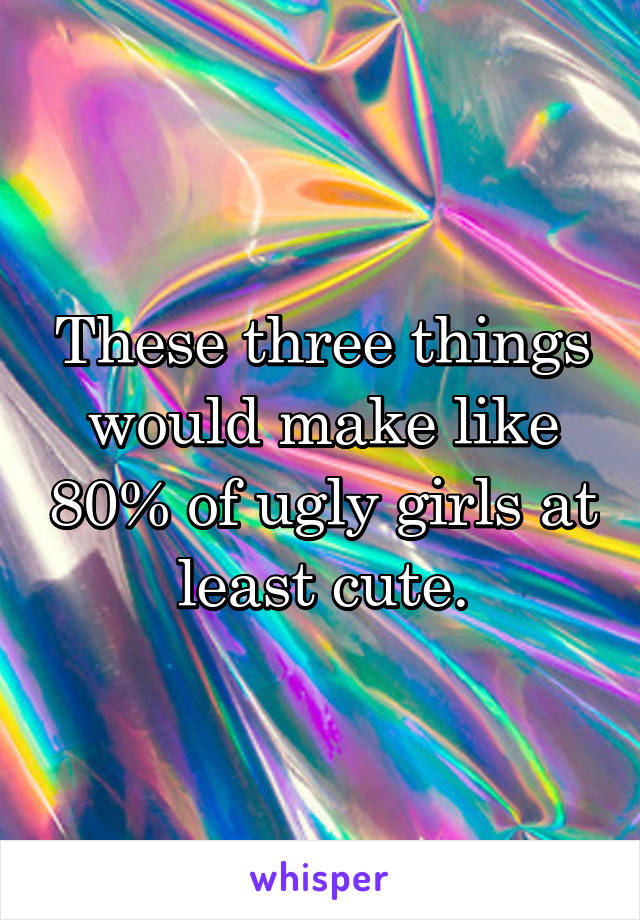 These three things would make like 80% of ugly girls at least cute.