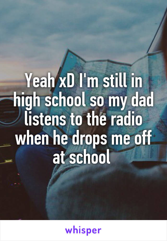 Yeah xD I'm still in high school so my dad listens to the radio when he drops me off at school 