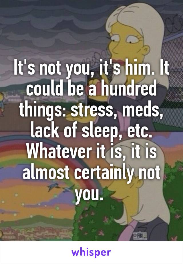 It's not you, it's him. It could be a hundred things: stress, meds, lack of sleep, etc. Whatever it is, it is almost certainly not you. 