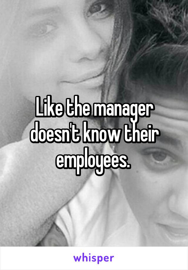 Like the manager doesn't know their employees. 